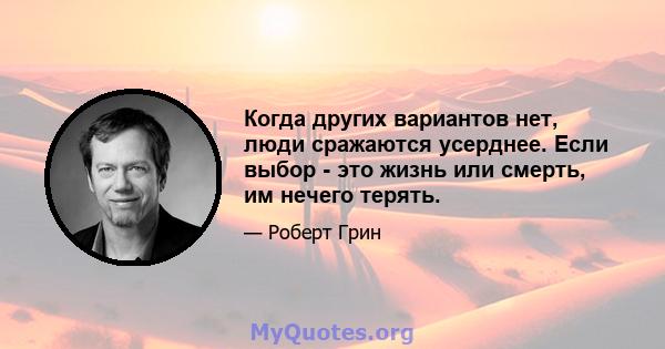 Когда других вариантов нет, люди сражаются усерднее. Если выбор - это жизнь или смерть, им нечего терять.