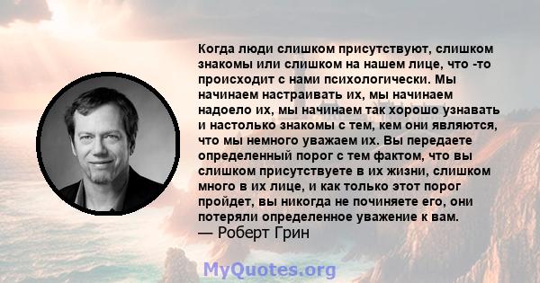 Когда люди слишком присутствуют, слишком знакомы или слишком на нашем лице, что -то происходит с нами психологически. Мы начинаем настраивать их, мы начинаем надоело их, мы начинаем так хорошо узнавать и настолько