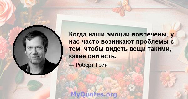 Когда наши эмоции вовлечены, у нас часто возникают проблемы с тем, чтобы видеть вещи такими, какие они есть.