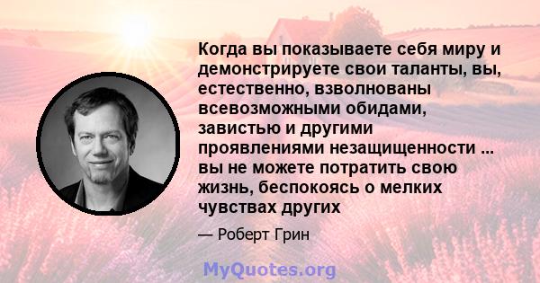 Когда вы показываете себя миру и демонстрируете свои таланты, вы, естественно, взволнованы всевозможными обидами, завистью и другими проявлениями незащищенности ... вы не можете потратить свою жизнь, беспокоясь о мелких 