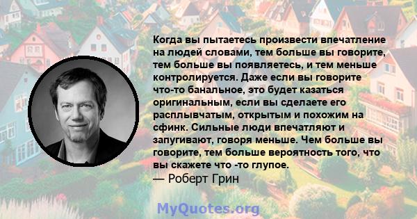 Когда вы пытаетесь произвести впечатление на людей словами, тем больше вы говорите, тем больше вы появляетесь, и тем меньше контролируется. Даже если вы говорите что-то банальное, это будет казаться оригинальным, если