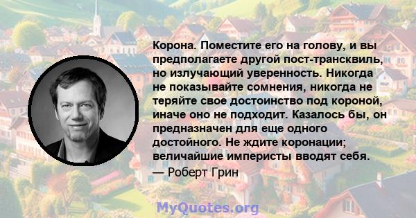 Корона. Поместите его на голову, и вы предполагаете другой пост-трансквиль, но излучающий уверенность. Никогда не показывайте сомнения, никогда не теряйте свое достоинство под короной, иначе оно не подходит. Казалось