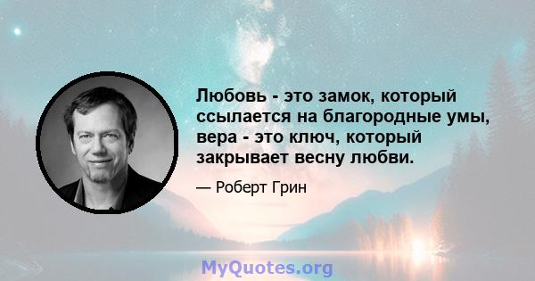 Любовь - это замок, который ссылается на благородные умы, вера - это ключ, который закрывает весну любви.