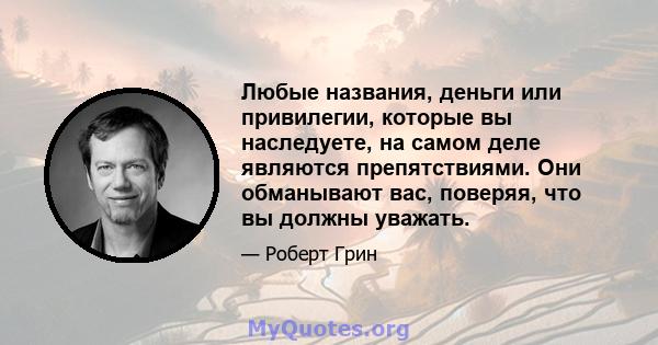 Любые названия, деньги или привилегии, которые вы наследуете, на самом деле являются препятствиями. Они обманывают вас, поверяя, что вы должны уважать.