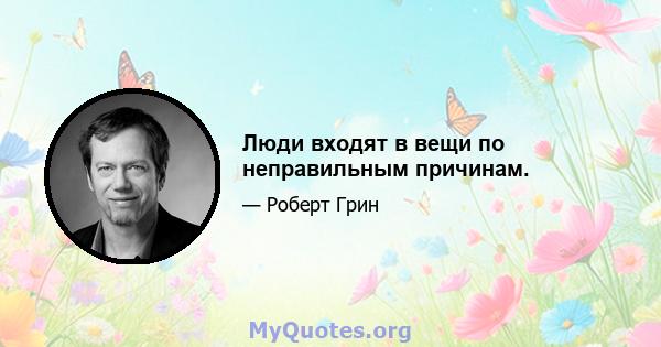 Люди входят в вещи по неправильным причинам.