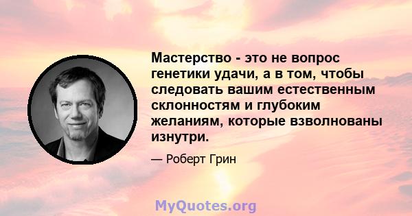 Мастерство - это не вопрос генетики удачи, а в том, чтобы следовать вашим естественным склонностям и глубоким желаниям, которые взволнованы изнутри.