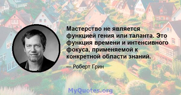 Мастерство не является функцией гения или таланта. Это функция времени и интенсивного фокуса, применяемой к конкретной области знаний.