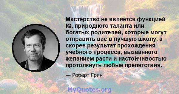 Мастерство не является функцией IQ, природного таланта или богатых родителей, которые могут отправить вас в лучшую школу, а скорее результат прохождения учебного процесса, вызванного желанием расти и настойчивостью