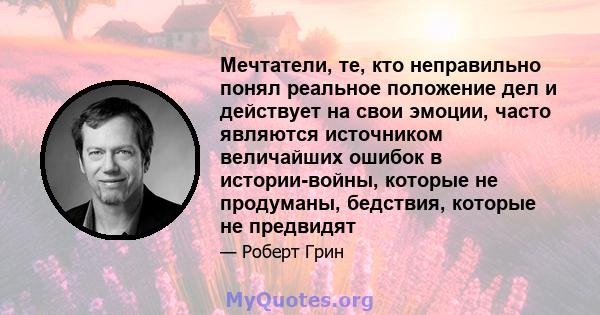 Мечтатели, те, кто неправильно понял реальное положение дел и действует на свои эмоции, часто являются источником величайших ошибок в истории-войны, которые не продуманы, бедствия, которые не предвидят