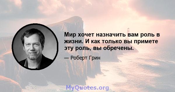 Мир хочет назначить вам роль в жизни. И как только вы примете эту роль, вы обречены.