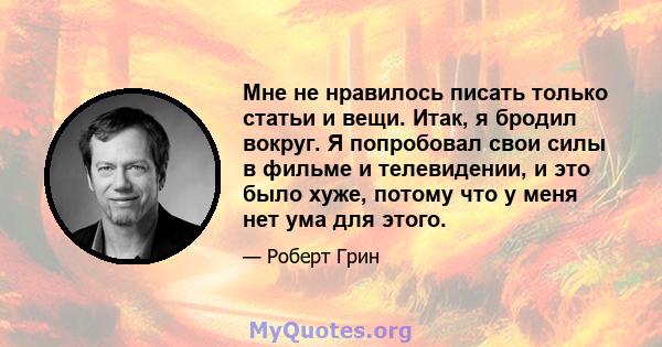 Мне не нравилось писать только статьи и вещи. Итак, я бродил вокруг. Я попробовал свои силы в фильме и телевидении, и это было хуже, потому что у меня нет ума для этого.