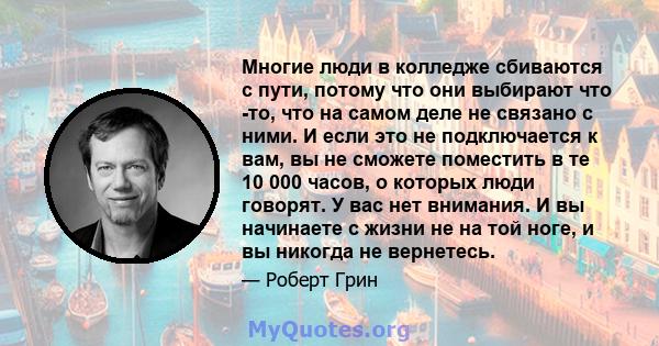 Многие люди в колледже сбиваются с пути, потому что они выбирают что -то, что на самом деле не связано с ними. И если это не подключается к вам, вы не сможете поместить в те 10 000 часов, о которых люди говорят. У вас