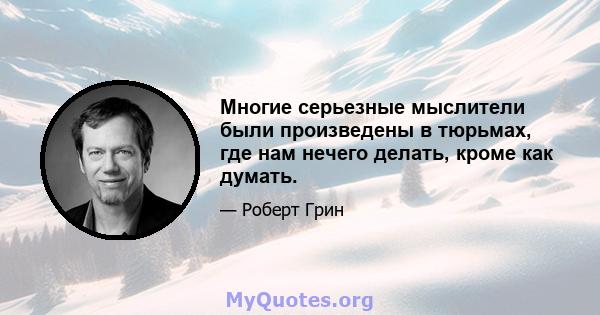 Многие серьезные мыслители были произведены в тюрьмах, где нам нечего делать, кроме как думать.