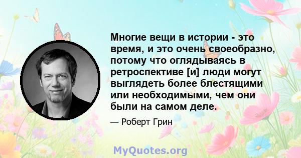 Многие вещи в истории - это время, и это очень своеобразно, потому что оглядываясь в ретроспективе [и] люди могут выглядеть более блестящими или необходимыми, чем они были на самом деле.