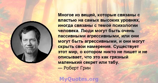 Многое из вещей, которые связаны с властью на самых высоких уровнях, иногда связаны с темой психологии человека. Люди могут быть очень пассивными агрессивными, или они могут быть агрессивными, и они могут скрыть свои