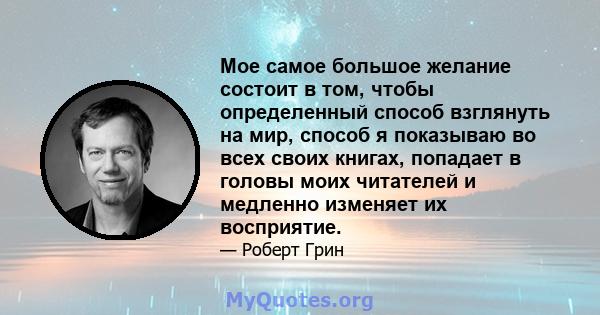 Мое самое большое желание состоит в том, чтобы определенный способ взглянуть на мир, способ я показываю во всех своих книгах, попадает в головы моих читателей и медленно изменяет их восприятие.