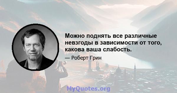 Можно поднять все различные невзгоды в зависимости от того, какова ваша слабость.