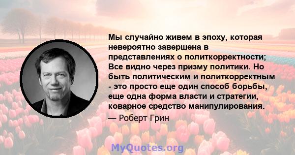 Мы случайно живем в эпоху, которая невероятно завершена в представлениях о политкорректности; Все видно через призму политики. Но быть политическим и политкорректным - это просто еще один способ борьбы, еще одна форма