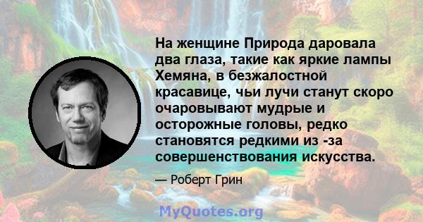 На женщине Природа даровала два глаза, такие как яркие лампы Хемяна, в безжалостной красавице, чьи лучи станут скоро очаровывают мудрые и осторожные головы, редко становятся редкими из -за совершенствования искусства.