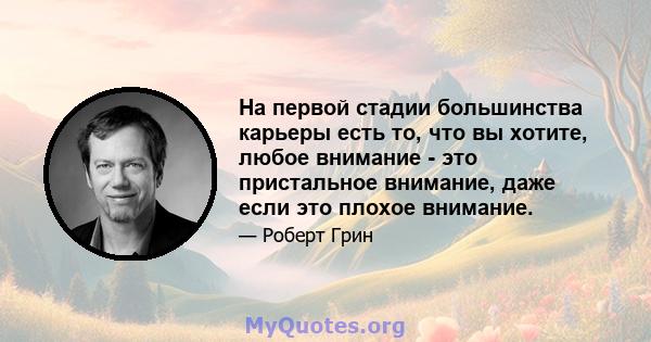 На первой стадии большинства карьеры есть то, что вы хотите, любое внимание - это пристальное внимание, даже если это плохое внимание.