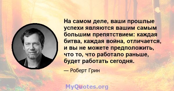 На самом деле, ваши прошлые успехи являются вашим самым большим препятствием: каждая битва, каждая война, отличается, и вы не можете предположить, что то, что работало раньше, будет работать сегодня.