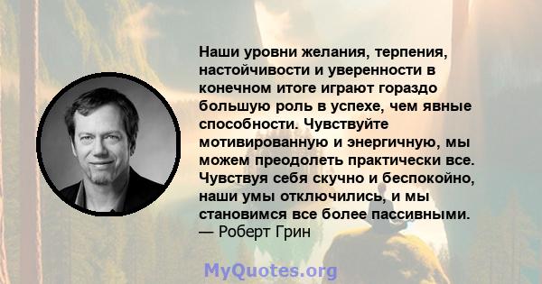 Наши уровни желания, терпения, настойчивости и уверенности в конечном итоге играют гораздо большую роль в успехе, чем явные способности. Чувствуйте мотивированную и энергичную, мы можем преодолеть практически все.