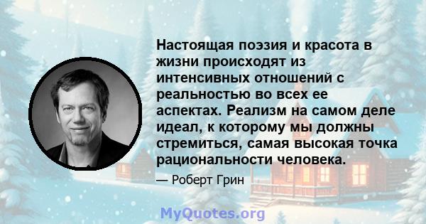 Настоящая поэзия и красота в жизни происходят из интенсивных отношений с реальностью во всех ее аспектах. Реализм на самом деле идеал, к которому мы должны стремиться, самая высокая точка рациональности человека.