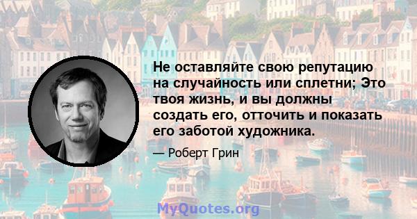 Не оставляйте свою репутацию на случайность или сплетни; Это твоя жизнь, и вы должны создать его, отточить и показать его заботой художника.