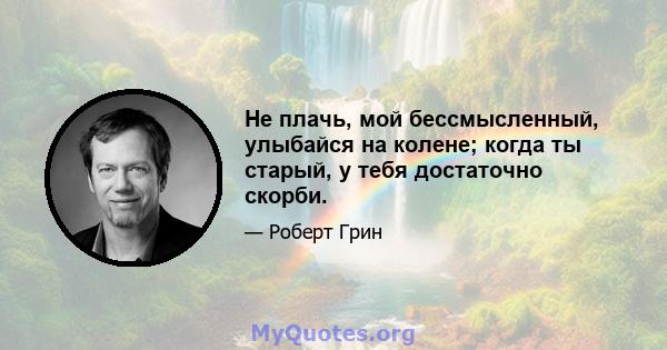 Не плачь, мой бессмысленный, улыбайся на колене; когда ты старый, у тебя достаточно скорби.