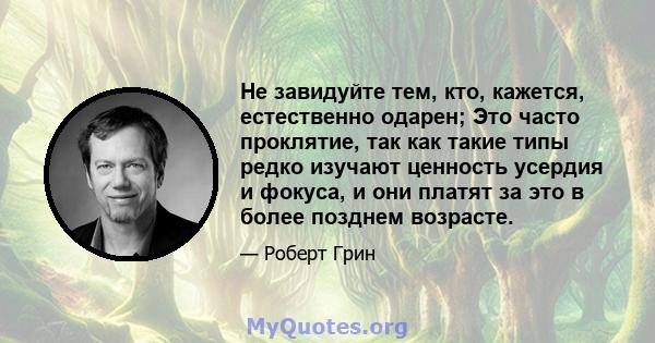 Не завидуйте тем, кто, кажется, естественно одарен; Это часто проклятие, так как такие типы редко изучают ценность усердия и фокуса, и они платят за это в более позднем возрасте.