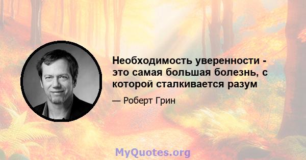 Необходимость уверенности - это самая большая болезнь, с которой сталкивается разум