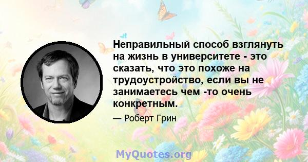 Неправильный способ взглянуть на жизнь в университете - это сказать, что это похоже на трудоустройство, если вы не занимаетесь чем -то очень конкретным.