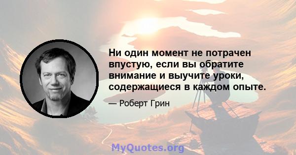 Ни один момент не потрачен впустую, если вы обратите внимание и выучите уроки, содержащиеся в каждом опыте.