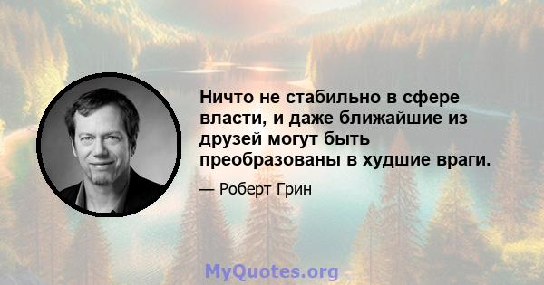 Ничто не стабильно в сфере власти, и даже ближайшие из друзей могут быть преобразованы в худшие враги.