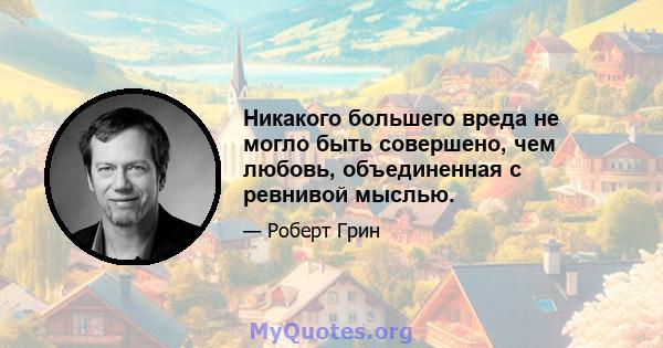 Никакого большего вреда не могло быть совершено, чем любовь, объединенная с ревнивой мыслью.