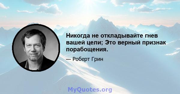 Никогда не откладывайте гнев вашей цели; Это верный признак порабощения.