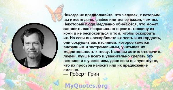 Никогда не предполагайте, что человек, с которым вы имеете дело, слабее или менее важен, чем вы. Некоторые люди медленно обижаются, что может заставить вас неправильно оценить толщину их кожи и не беспокоиться о том,