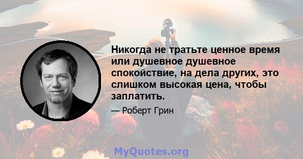 Никогда не тратьте ценное время или душевное душевное спокойствие, на дела других, это слишком высокая цена, чтобы заплатить.