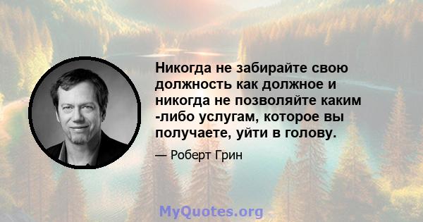 Никогда не забирайте свою должность как должное и никогда не позволяйте каким -либо услугам, которое вы получаете, уйти в голову.