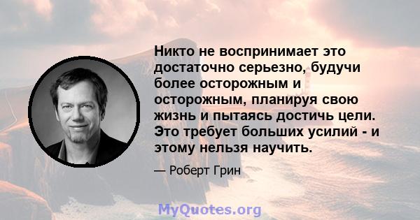 Никто не воспринимает это достаточно серьезно, будучи более осторожным и осторожным, планируя свою жизнь и пытаясь достичь цели. Это требует больших усилий - и этому нельзя научить.