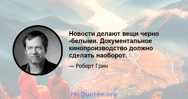 Новости делают вещи черно -белыми. Документальное кинопроизводство должно сделать наоборот.