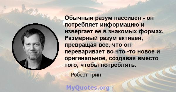 Обычный разум пассивен - он потребляет информацию и извергает ее в знакомых формах. Размерный разум активен, превращая все, что он переваривает во что -то новое и оригинальное, создавая вместо того, чтобы потреблять.