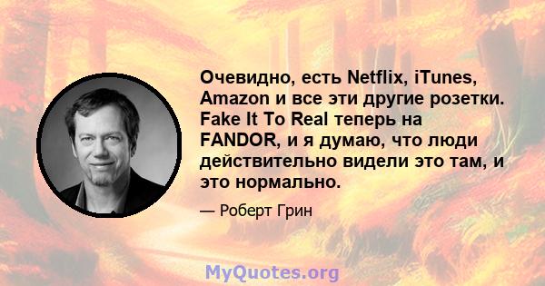 Очевидно, есть Netflix, iTunes, Amazon и все эти другие розетки. Fake It To Real теперь на FANDOR, и я думаю, что люди действительно видели это там, и это нормально.