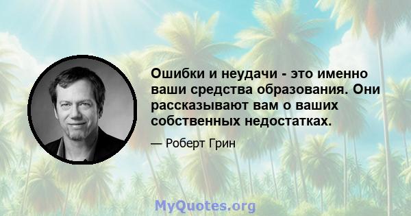 Ошибки и неудачи - это именно ваши средства образования. Они рассказывают вам о ваших собственных недостатках.