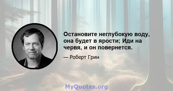 Остановите неглубокую воду, она будет в ярости; Иди на червя, и он повернется.