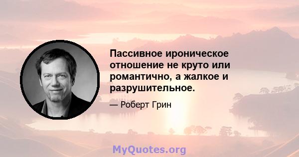 Пассивное ироническое отношение не круто или романтично, а жалкое и разрушительное.