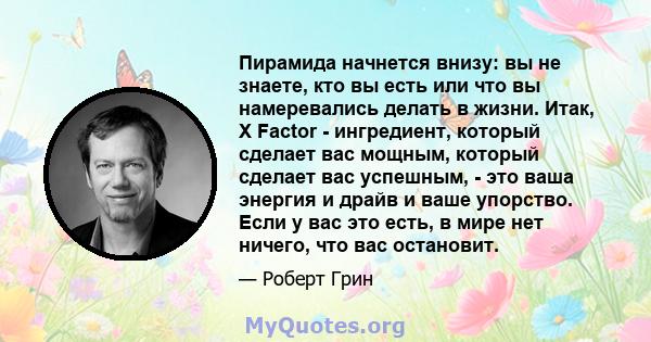 Пирамида начнется внизу: вы не знаете, кто вы есть или что вы намеревались делать в жизни. Итак, X Factor - ингредиент, который сделает вас мощным, который сделает вас успешным, - это ваша энергия и драйв и ваше