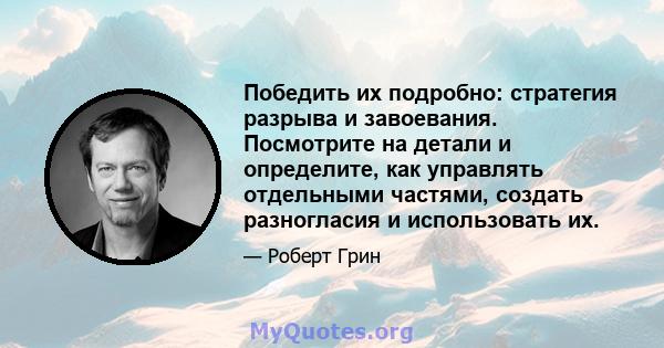 Победить их подробно: стратегия разрыва и завоевания. Посмотрите на детали и определите, как управлять отдельными частями, создать разногласия и использовать их.