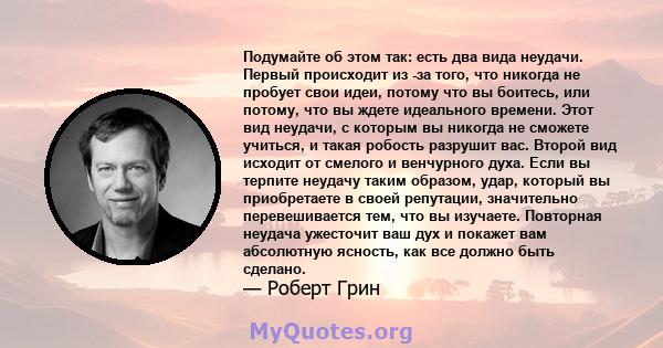 Подумайте об этом так: есть два вида неудачи. Первый происходит из -за того, что никогда не пробует свои идеи, потому что вы боитесь, или потому, что вы ждете идеального времени. Этот вид неудачи, с которым вы никогда