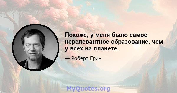 Похоже, у меня было самое нерелевантное образование, чем у всех на планете.